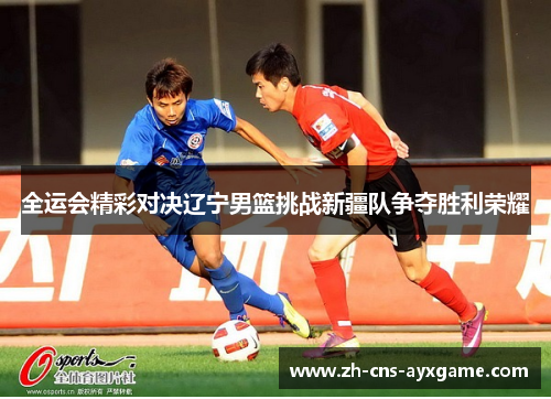 全运会精彩对决辽宁男篮挑战新疆队争夺胜利荣耀